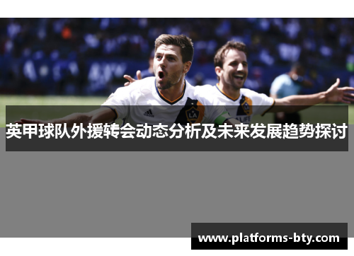 英甲球队外援转会动态分析及未来发展趋势探讨