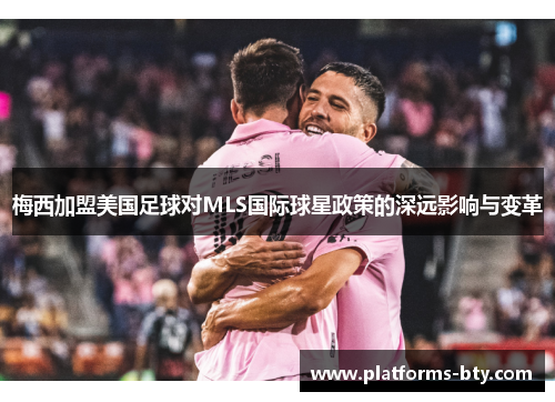 梅西加盟美国足球对MLS国际球星政策的深远影响与变革