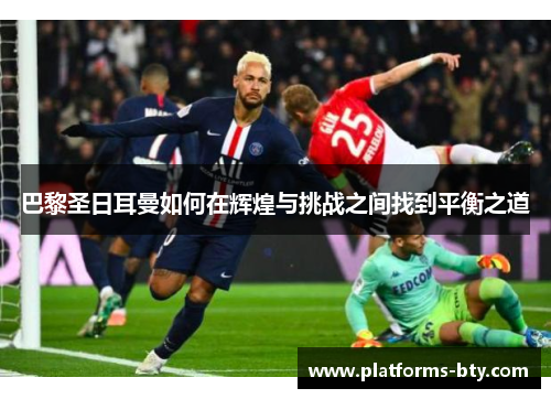 巴黎圣日耳曼如何在辉煌与挑战之间找到平衡之道