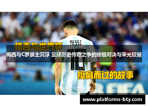 梅西与C罗谁主沉浮 足球历史传奇之争的终极对决与荣光较量
