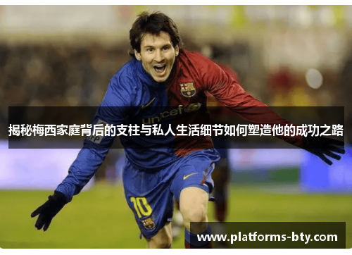 揭秘梅西家庭背后的支柱与私人生活细节如何塑造他的成功之路