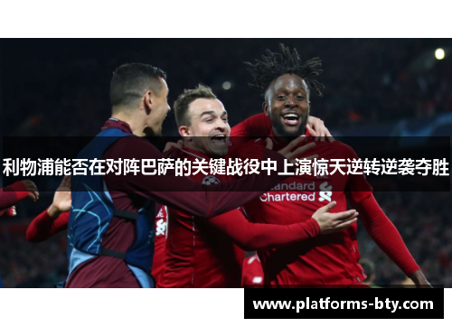利物浦能否在对阵巴萨的关键战役中上演惊天逆转逆袭夺胜