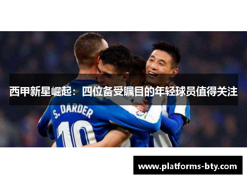 西甲新星崛起：四位备受瞩目的年轻球员值得关注