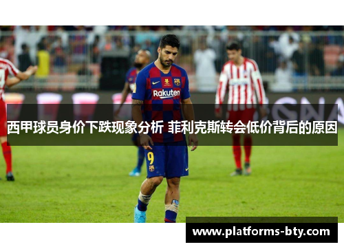 西甲球员身价下跌现象分析 菲利克斯转会低价背后的原因