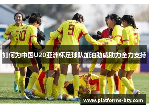 如何为中国U20亚洲杯足球队加油助威助力全力支持