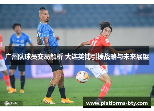 广州队球员交易解析 大连英博引援战略与未来展望