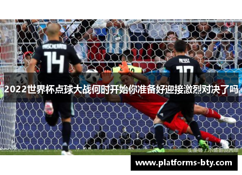 2022世界杯点球大战何时开始你准备好迎接激烈对决了吗