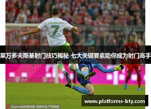 莱万多夫斯基射门技巧揭秘 七大关键要素助你成为射门高手 莱万多夫斯基射门技巧揭秘 七大关键要素助你成为射门高手