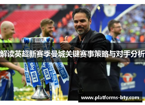 解读英超新赛季曼城关键赛事策略与对手分析 解读英超新赛季曼城关键赛事策略与对手分析