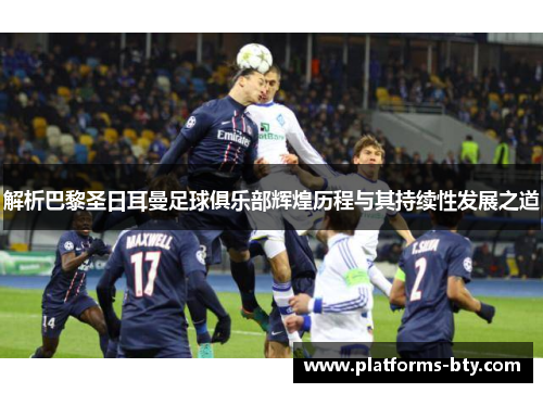解析巴黎圣日耳曼足球俱乐部辉煌历程与其持续性发展之道