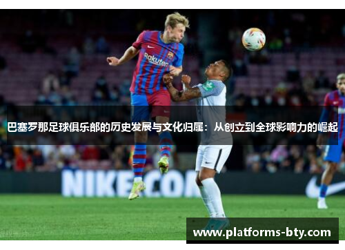 巴塞罗那足球俱乐部的历史发展与文化归属:从创立到全球影响力的崛起 巴塞罗那足球俱乐部的历史发展与文化归属:从创立到全球影响力的崛起