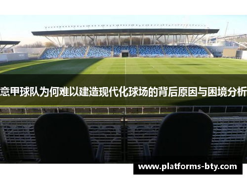 意甲球队为何难以建造现代化球场的背后原因与困境分析