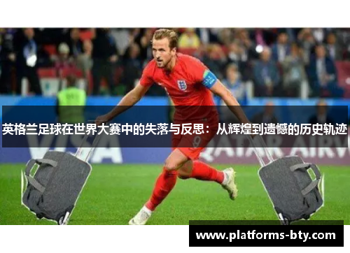 英格兰足球在世界大赛中的失落与反思：从辉煌到遗憾的历史轨迹
