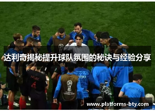 达利奇揭秘提升球队氛围的秘诀与经验分享