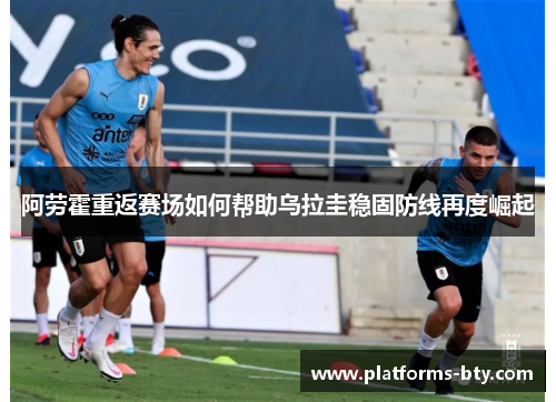 阿劳霍重返赛场如何帮助乌拉圭稳固防线再度崛起 阿劳霍重返赛场如何帮助乌拉圭稳固防线再度崛起