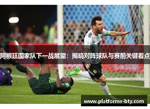 阿根廷国家队下一战展望:揭晓对阵球队与赛前关键看点 阿根廷国家队下一战展望:揭晓对阵球队与赛前关键看点