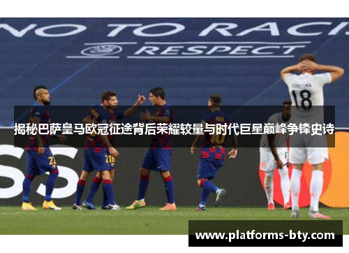 揭秘巴萨皇马欧冠征途背后荣耀较量与时代巨星巅峰争锋史诗