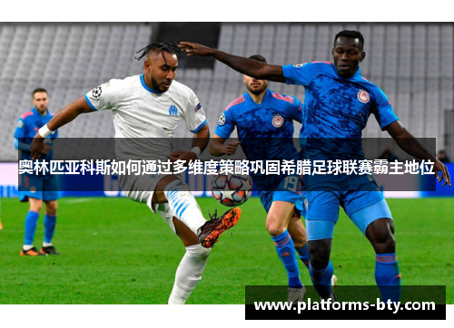 奥林匹亚科斯如何通过多维度策略巩固希腊足球联赛霸主地位