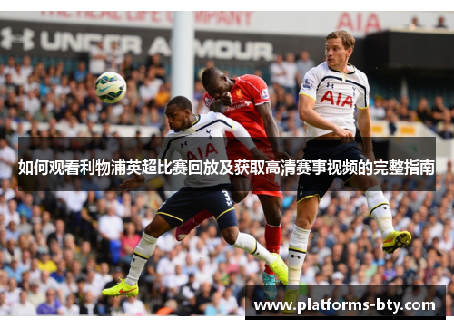 如何观看利物浦英超比赛回放及获取高清赛事视频的完整指南