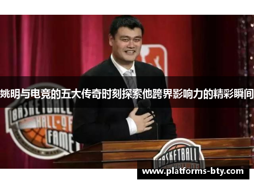 姚明与电竞的五大传奇时刻探索他跨界影响力的精彩瞬间 姚明与电竞的五大传奇时刻探索他跨界影响力的精彩瞬间