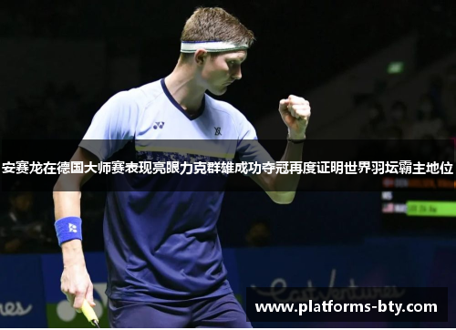 安赛龙在德国大师赛表现亮眼力克群雄成功夺冠再度证明世界羽坛霸主地位