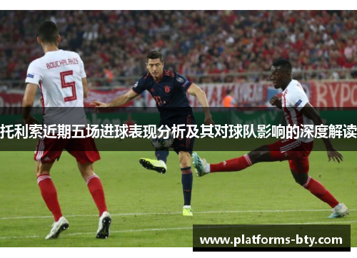 托利索近期五场进球表现分析及其对球队影响的深度解读 托利索近期五场进球表现分析及其对球队影响的深度解读